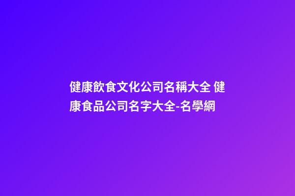 健康飲食文化公司名稱大全 健康食品公司名字大全-名學網